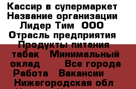 Кассир в супермаркет › Название организации ­ Лидер Тим, ООО › Отрасль предприятия ­ Продукты питания, табак › Минимальный оклад ­ 1 - Все города Работа » Вакансии   . Нижегородская обл.,Нижний Новгород г.